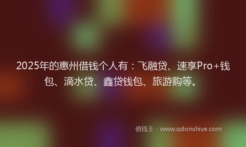2025年的惠州借钱个人有：飞融贷、速享Pro+钱包、滴水贷、鑫贷钱包、旅游购等。