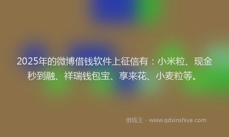 2025年的微博借钱软件上征信有：小米粒、现金秒到融、祥瑞钱包宝、享来花、小麦粒等。