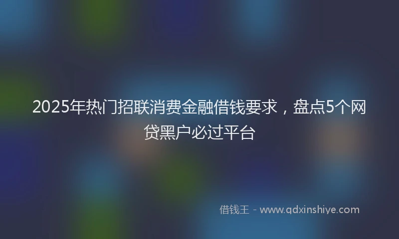 2025年热门招联消费金融借钱要求，盘点5个网贷黑户必过平台