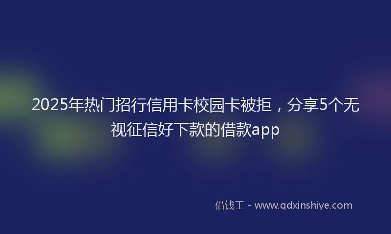 2025年热门招行信用卡校园卡被拒，分享5个无视征信好下款的借款app