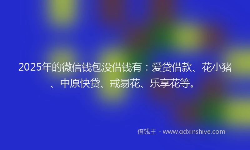 2025年的微信钱包没借钱有：爱贷借款、花小猪、中原快贷、戒易花、乐享花等。