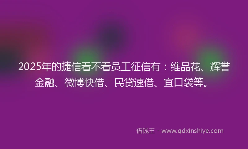2025年的捷信看不看员工征信有：维品花、辉誉金融、微博快借、民贷速借、宜口袋等。