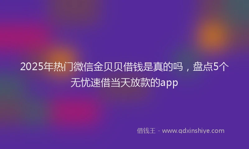 2025年热门微信金贝贝借钱是真的吗，盘点5个无忧速借当天放款的app