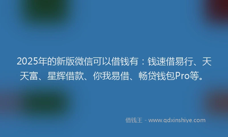 2025年的新版微信可以借钱有：钱速借易行、天天富、星辉借款、你我易借、畅贷钱包Pro等。