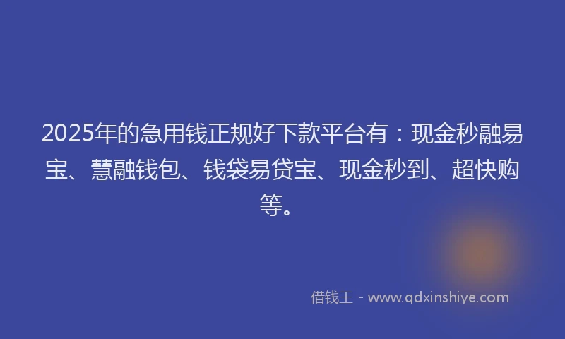 2025年的急用钱正规好下款平台有：现金秒融易宝、慧融钱包、钱袋易贷宝、现金秒到、超快购等。
