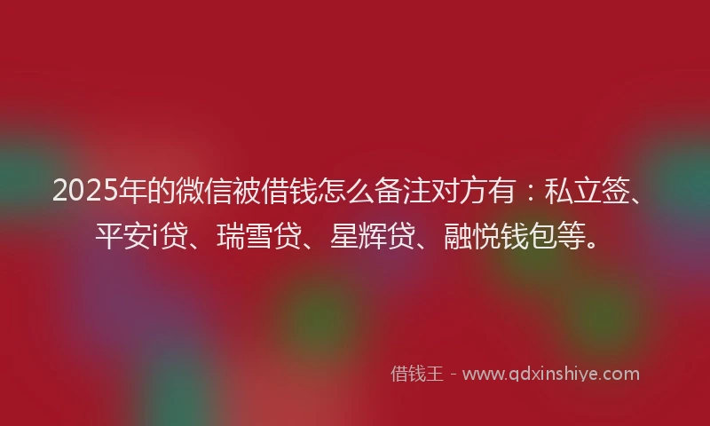 2025年的微信被借钱怎么备注对方有：私立签、平安i贷、瑞雪贷、星辉贷、融悦钱包等。