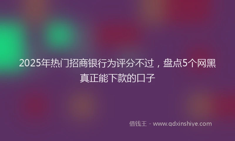 2025年热门招商银行为评分不过，盘点5个网黑真正能下款的口子