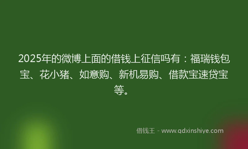 2025年的微博上面的借钱上征信吗有：福瑞钱包宝、花小猪、如意购、新机易购、借款宝速贷宝等。
