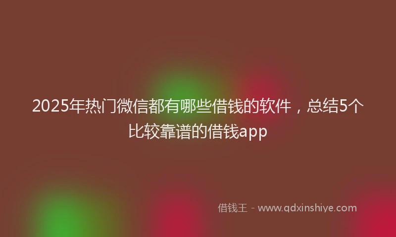 2025年热门微信都有哪些借钱的软件，总结5个比较靠谱的借钱app