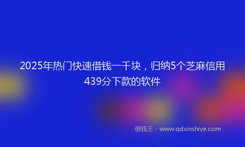 2025年热门快速借钱一千块，归纳5个芝麻信用439分下款的软件