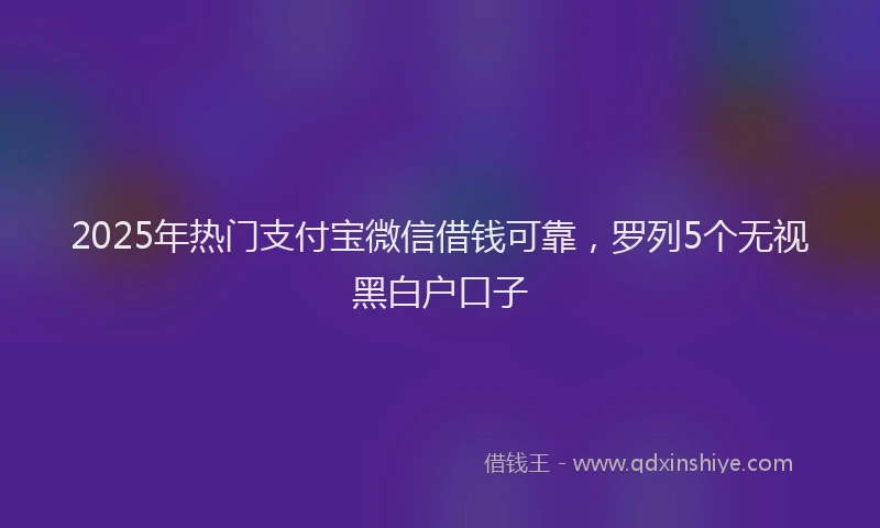 2025年热门支付宝微信借钱可靠，罗列5个无视黑白户口子