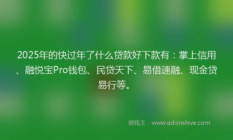 2025年的快过年了什么贷款好下款有：掌上信用、融悦宝Pro钱包、民贷天下、易借速融、现金贷易行等。