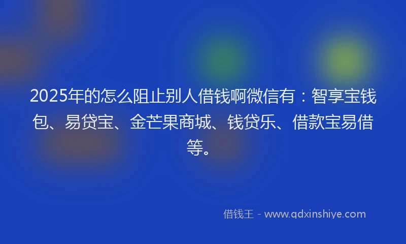 2025年的怎么阻止别人借钱啊微信有：智享宝钱包、易贷宝、金芒果商城、钱贷乐、借款宝易借等。