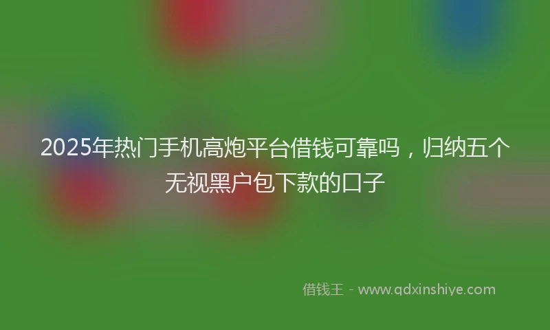2025年热门手机高炮平台借钱可靠吗，归纳五个无视黑户包下款的口子