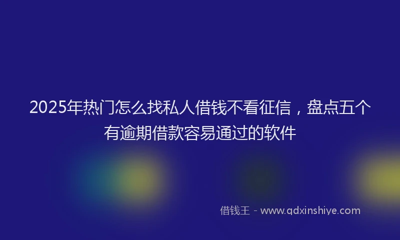 2025年热门怎么找私人借钱不看征信，盘点五个有逾期借款容易通过的软件