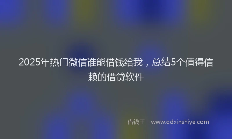 2025年热门微信谁能借钱给我，总结5个值得信赖的借贷软件