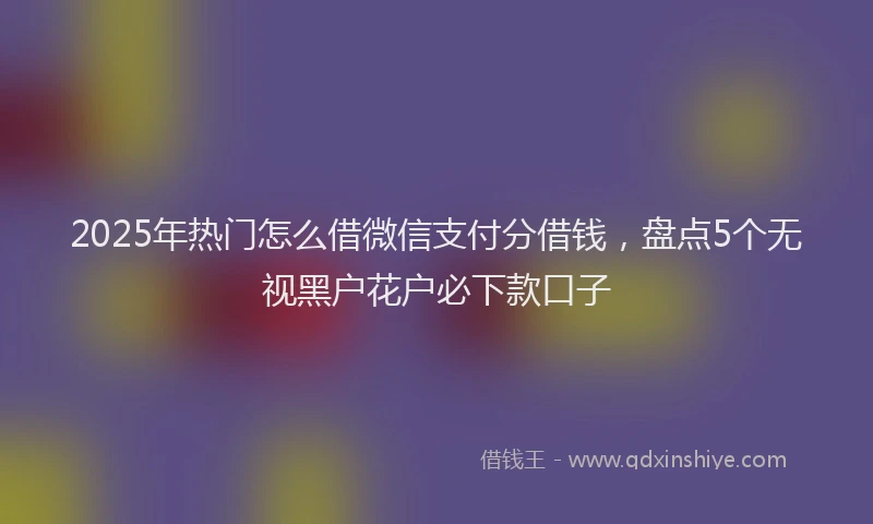2025年热门怎么借微信支付分借钱，盘点5个无视黑户花户必下款口子