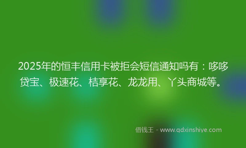 2025年的恒丰信用卡被拒会短信通知吗有：哆哆贷宝、极速花、桔享花、龙龙用、丫头商城等。