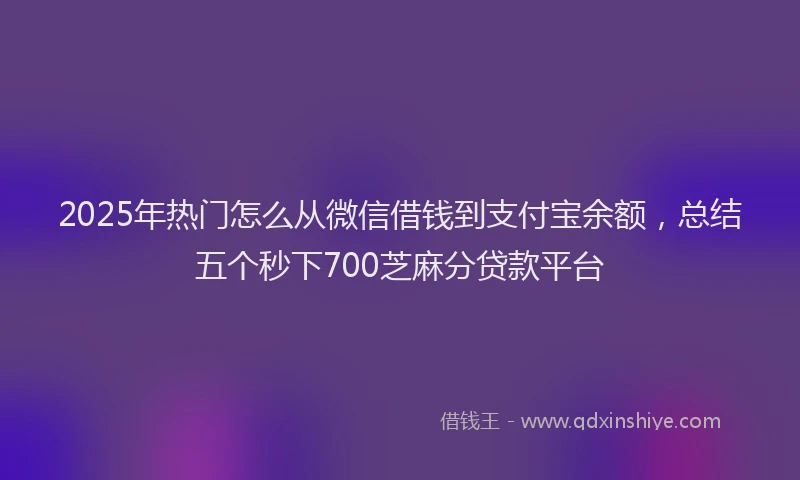 2025年热门怎么从微信借钱到支付宝余额，总结五个秒下700芝麻分贷款平台