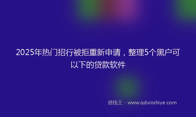 2025年热门招行被拒重新申请，整理5个黑户可以下的贷款软件