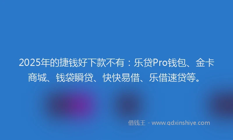 2025年的捷钱好下款不有：乐贷Pro钱包、金卡商城、钱袋瞬贷、快快易借、乐借速贷等。