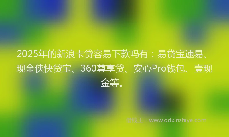 2025年的新浪卡贷容易下款吗有：易贷宝速易、现金侠快贷宝、360尊享贷、安心Pro钱包、壹现金等。