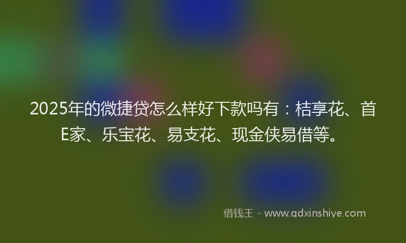 2025年的微捷贷怎么样好下款吗有：桔享花、首E家、乐宝花、易支花、现金侠易借等。
