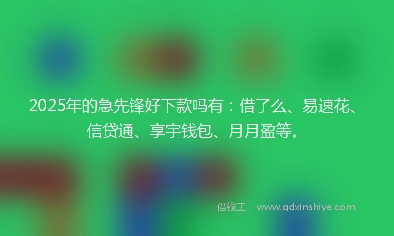 2025年的急先锋好下款吗有：借了么、易速花、信贷通、享宇钱包、月月盈等。
