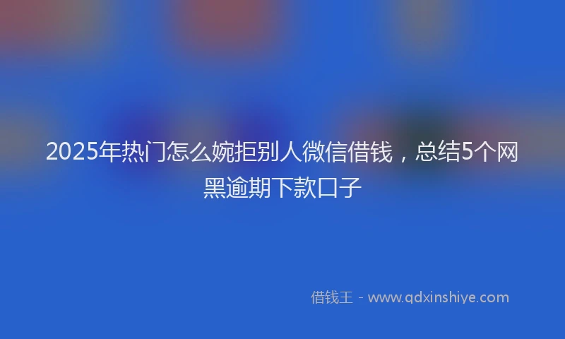 2025年热门怎么婉拒别人微信借钱，总结5个网黑逾期下款口子
