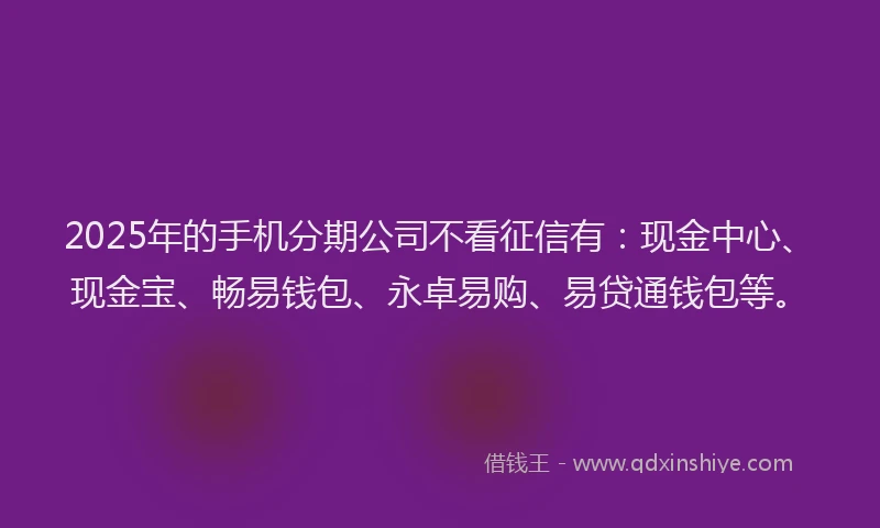 2025年的手机分期公司不看征信有：现金中心、现金宝、畅易钱包、永卓易购、易贷通钱包等。