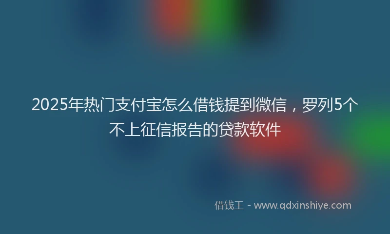 2025年热门支付宝怎么借钱提到微信，罗列5个不上征信报告的贷款软件