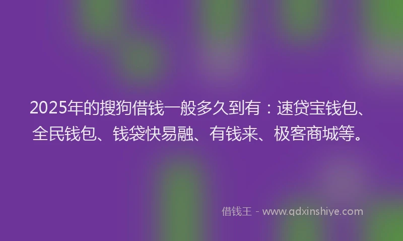 2025年的搜狗借钱一般多久到有：速贷宝钱包、全民钱包、钱袋快易融、有钱来、极客商城等。