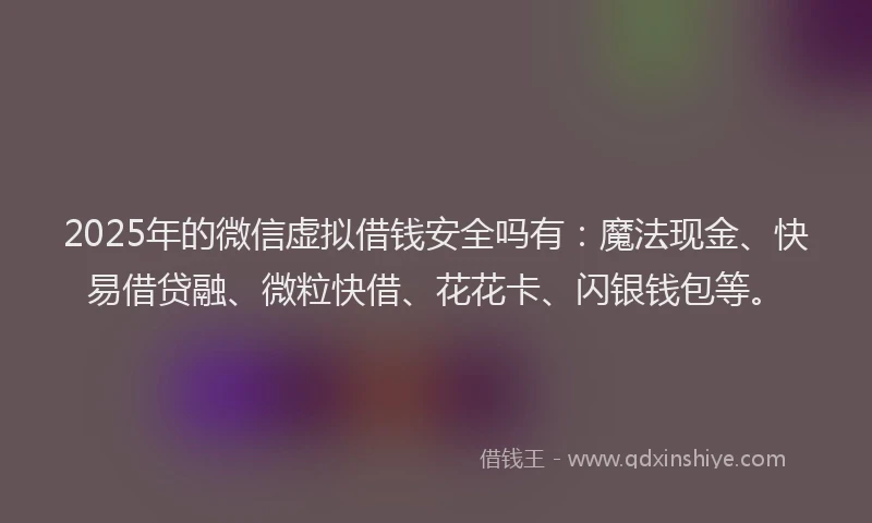 2025年的微信虚拟借钱安全吗有：魔法现金、快易借贷融、微粒快借、花花卡、闪银钱包等。