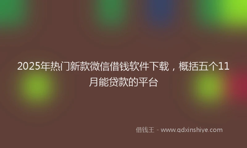 2025年热门新款微信借钱软件下载，概括五个11月能贷款的平台