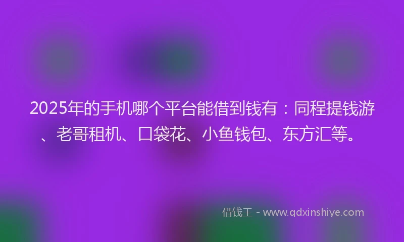2025年的手机哪个平台能借到钱有：同程提钱游、老哥租机、口袋花、小鱼钱包、东方汇等。
