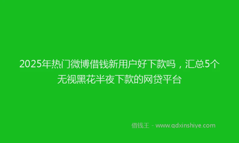 2025年热门微博借钱新用户好下款吗，汇总5个无视黑花半夜下款的网贷平台