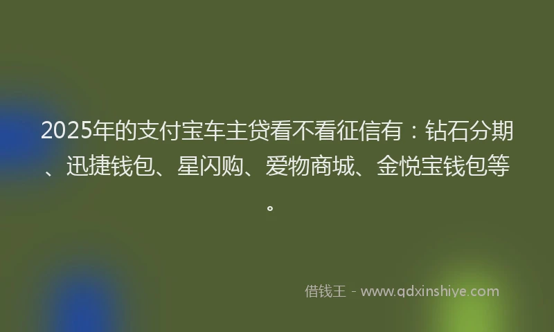 2025年的支付宝车主贷看不看征信有：钻石分期、迅捷钱包、星闪购、爱物商城、金悦宝钱包等。