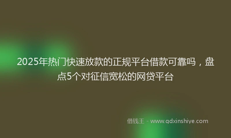 2025年热门快速放款的正规平台借款可靠吗，盘点5个对征信宽松的网贷平台