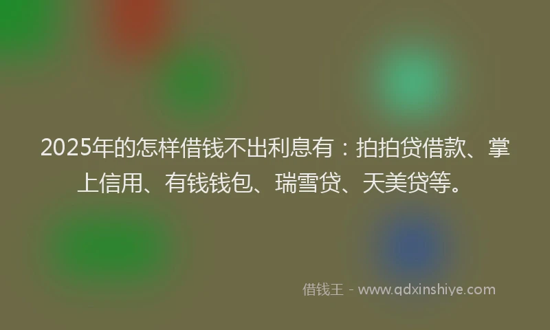 2025年的怎样借钱不出利息有：拍拍贷借款、掌上信用、有钱钱包、瑞雪贷、天美贷等。