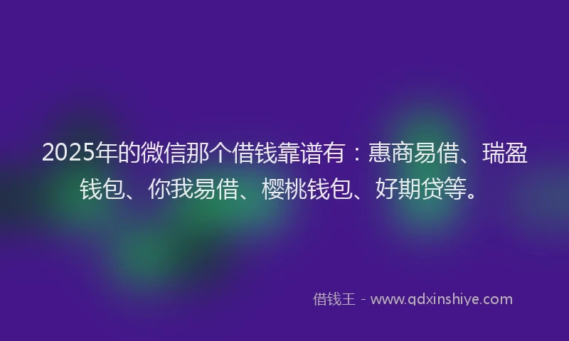 2025年的微信那个借钱靠谱有：惠商易借、瑞盈钱包、你我易借、樱桃钱包、好期贷等。