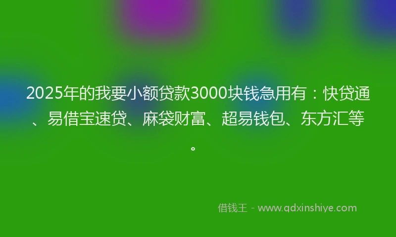 2025年的我要小额贷款3000块钱急用有：快贷通、易借宝速贷、麻袋财富、超易钱包、东方汇等。