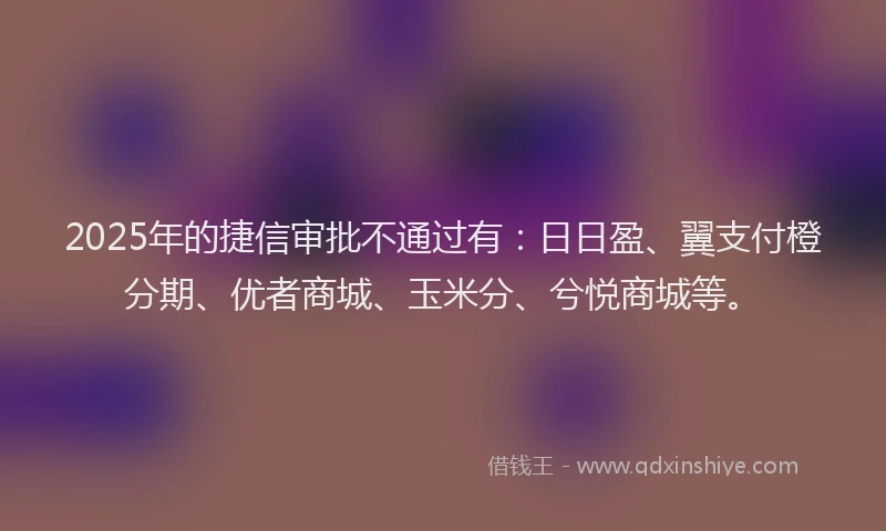 2025年的捷信审批不通过有：日日盈、翼支付橙分期、优者商城、玉米分、兮悦商城等。