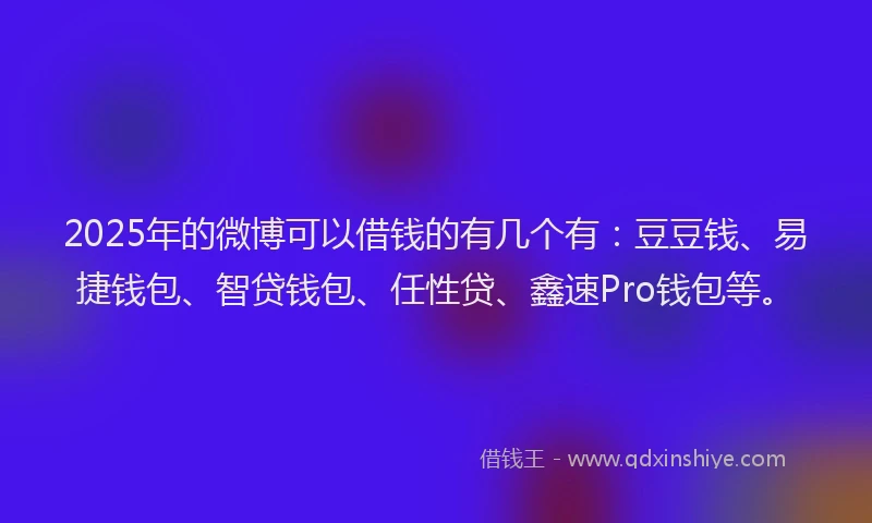2025年的微博可以借钱的有几个有：豆豆钱、易捷钱包、智贷钱包、任性贷、鑫速Pro钱包等。