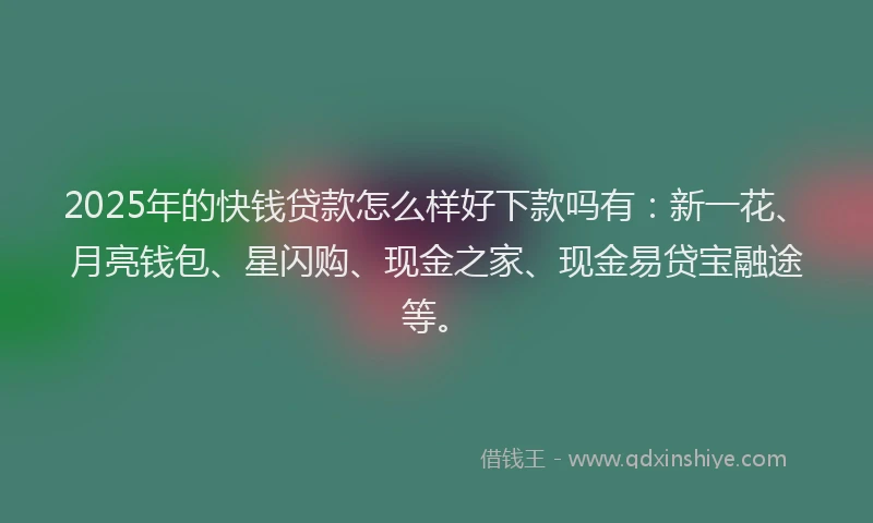 2025年的快钱贷款怎么样好下款吗有：新一花、月亮钱包、星闪购、现金之家、现金易贷宝融途等。