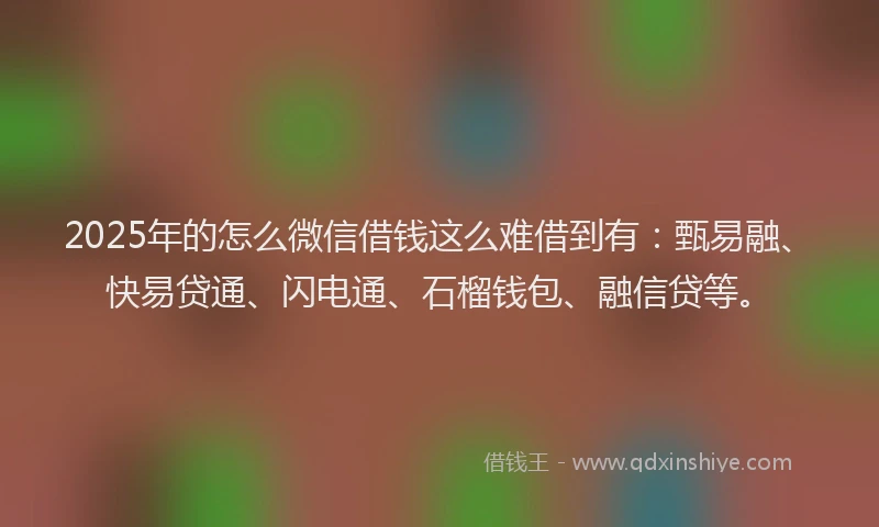 2025年的怎么微信借钱这么难借到有：甄易融、快易贷通、闪电通、石榴钱包、融信贷等。