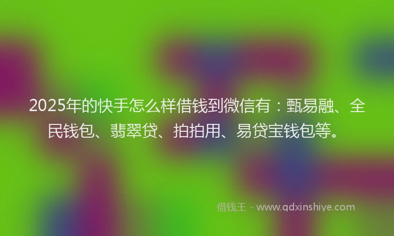 2025年的快手怎么样借钱到微信有：甄易融、全民钱包、翡翠贷、拍拍用、易贷宝钱包等。