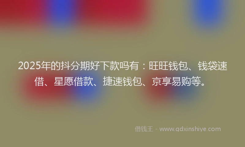 2025年的抖分期好下款吗有：旺旺钱包、钱袋速借、星愿借款、捷速钱包、京享易购等。