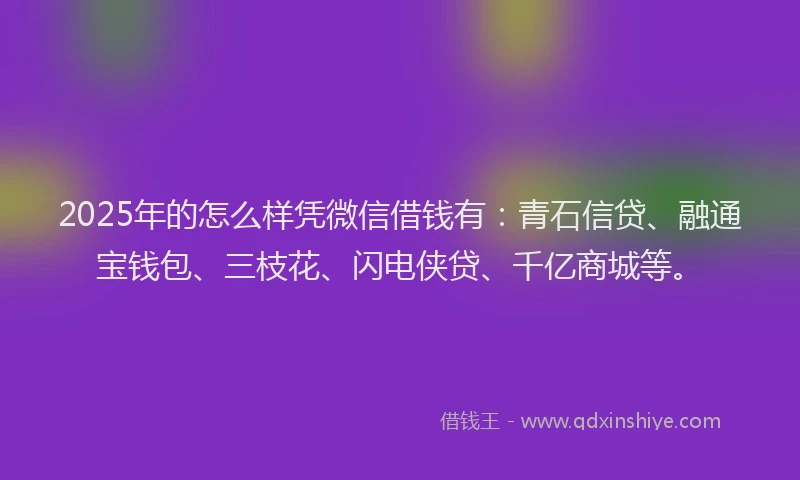 2025年的怎么样凭微信借钱有：青石信贷、融通宝钱包、三枝花、闪电侠贷、千亿商城等。
