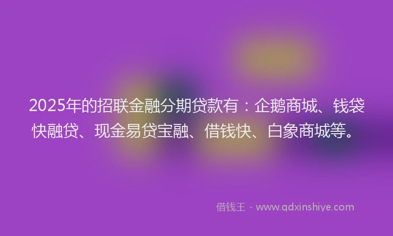 2025年的招联金融分期贷款有：企鹅商城、钱袋快融贷、现金易贷宝融、借钱快、白象商城等。