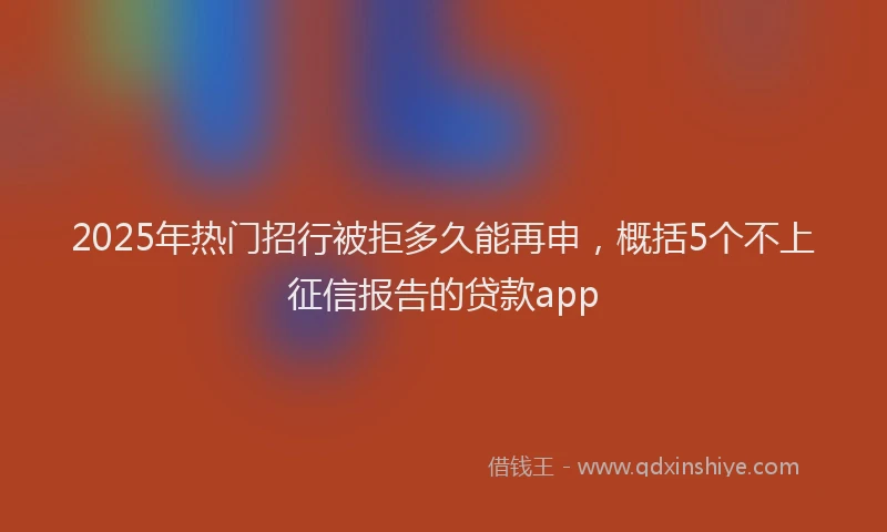 2025年热门招行被拒多久能再申，概括5个不上征信报告的贷款app